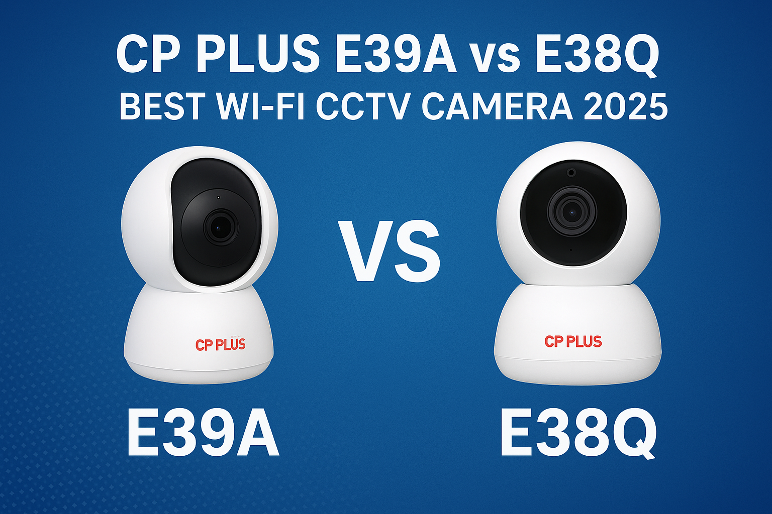 CP PLUS E39A vs E38Q: Which Wi-Fi Smart Camera Should You Buy in 2025?